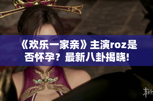《歡樂一家親》主演roz是否懷孕？最新八卦揭曉!