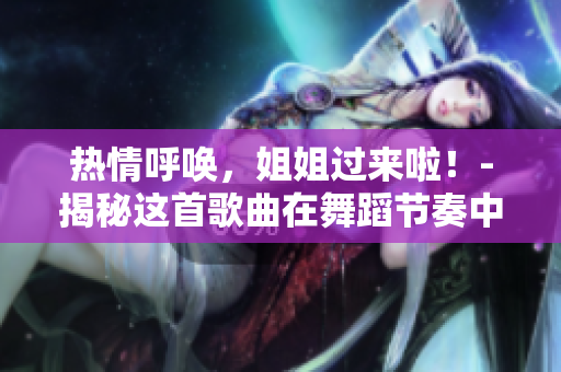 熱情呼喚，姐姐過來啦！-揭秘這首歌曲在舞蹈節(jié)奏中的魅力！