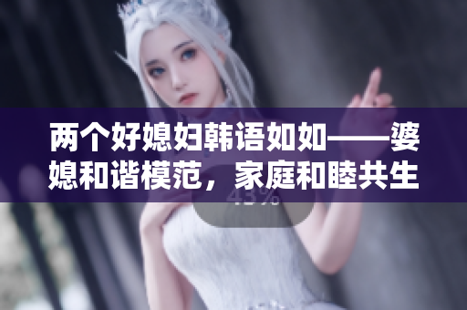兩個(gè)好媳婦韓語(yǔ)如如——婆媳和諧模范，家庭和睦共生。