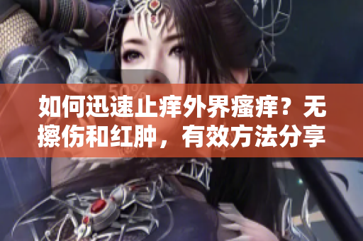 如何迅速止癢外界瘙癢？無擦傷和紅腫，有效方法分享