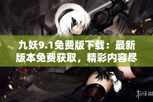 九妖9.1免費版下載：最新版本免費獲取，精彩內(nèi)容盡情暢享