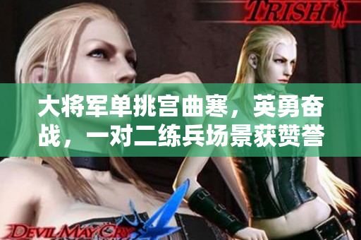 大將軍單挑宮曲寒，英勇奮戰(zhàn)，一對二練兵場景獲贊譽