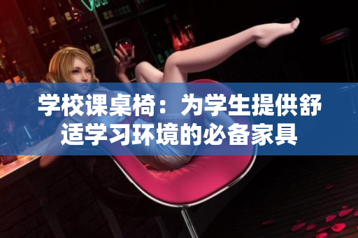 學(xué)校課桌椅：為學(xué)生提供舒適學(xué)習(xí)環(huán)境的必備家具