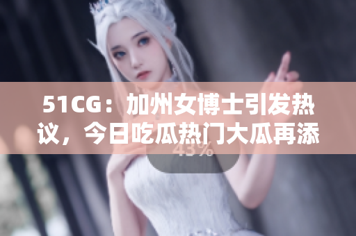 51CG：加州女博士引發(fā)熱議，今日吃瓜熱門(mén)大瓜再添新料