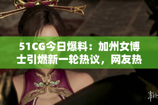 51CG今日爆料：加州女博士引燃新一輪熱議，網(wǎng)友熱議不斷
