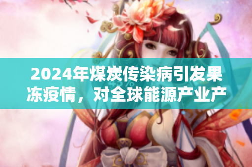 2024年煤炭傳染病引發(fā)果凍疫情，對(duì)全球能源產(chǎn)業(yè)產(chǎn)生嚴(yán)重影響