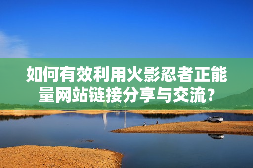 如何有效利用火影忍者正能量網(wǎng)站鏈接分享與交流？