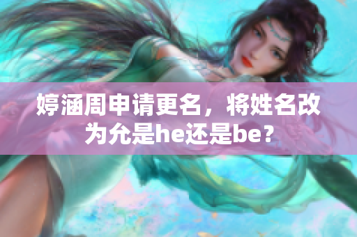 婷涵周申請(qǐng)更名，將姓名改為允是he還是be？
