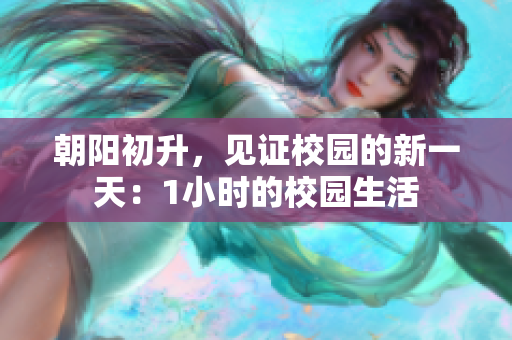 朝陽(yáng)初升，見(jiàn)證校園的新一天：1小時(shí)的校園生活