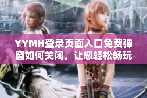 YYMH登錄頁(yè)面入口免費(fèi)彈窗如何關(guān)閉，讓您輕松暢玩游戲