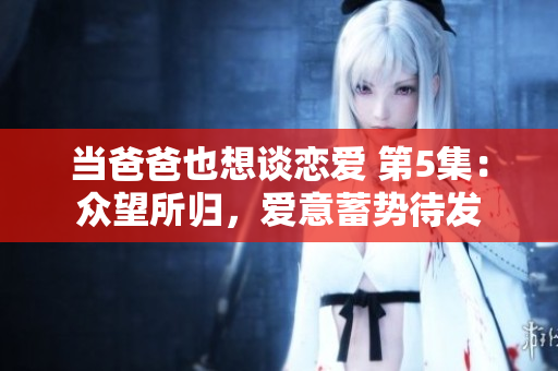 當爸爸也想談戀愛 第5集：眾望所歸，愛意蓄勢待發(fā)