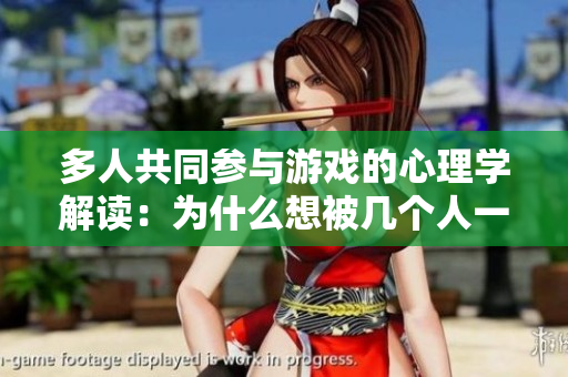多人共同參與游戲的心理學(xué)解讀：為什么想被幾個人一起玩？