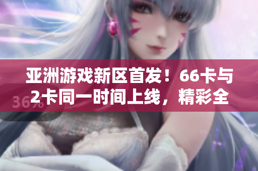 亞洲游戲新區(qū)首發(fā)！66卡與2卡同一時間上線，精彩全面展開！