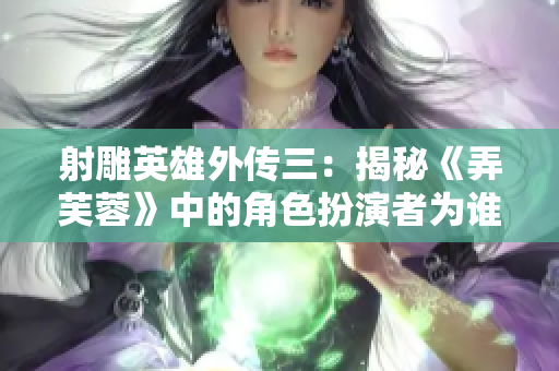 射雕英雄外傳三：揭秘《弄芙蓉》中的角色扮演者為誰？
