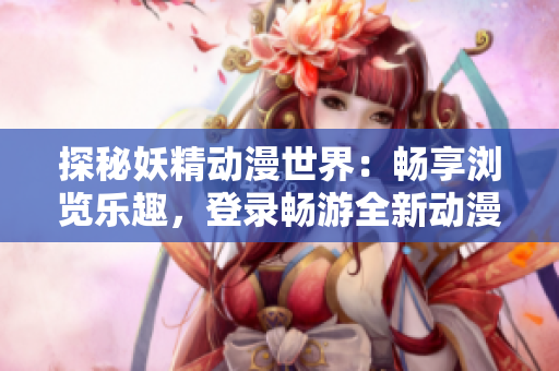 探秘妖精動漫世界：暢享瀏覽樂趣，登錄暢游全新動漫天地