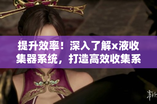 提升效率！深入了解x液收集器系統(tǒng)，打造高效收集系統(tǒng)