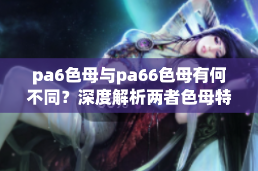 pa6色母與pa66色母有何不同？深度解析兩者色母特點
