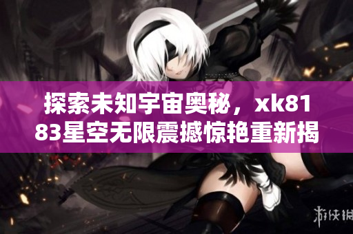 探索未知宇宙奧秘，xk8183星空無限震撼驚艷重新揭秘