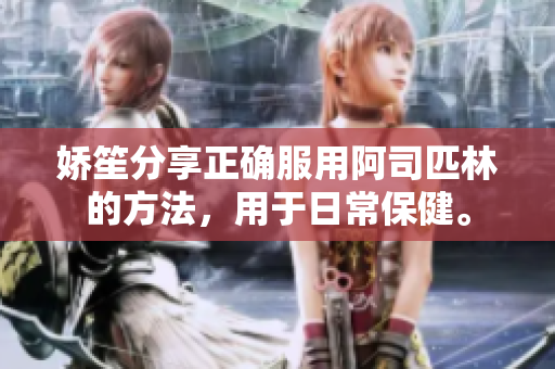 嬌笙分享正確服用阿司匹林的方法，用于日常保健。