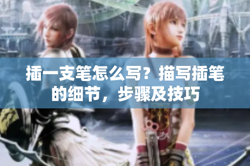插一支筆怎么寫？描寫插筆的細(xì)節(jié)，步驟及技巧