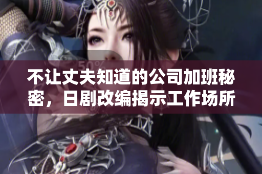 不讓丈夫知道的公司加班秘密，日劇改編揭示工作場(chǎng)所秘辛