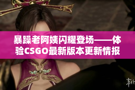暴躁老阿姨閃耀登場(chǎng)——體驗(yàn)CSGO最新版本更新情報(bào)