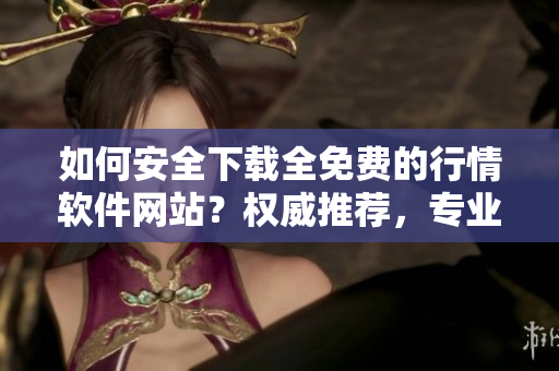 如何安全下載全免費(fèi)的行情軟件網(wǎng)站？權(quán)威推薦，專業(yè)編輯告訴你！