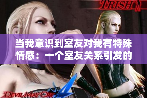 當我意識到室友對我有特殊情感：一個室友關(guān)系引發(fā)的感情糾葛