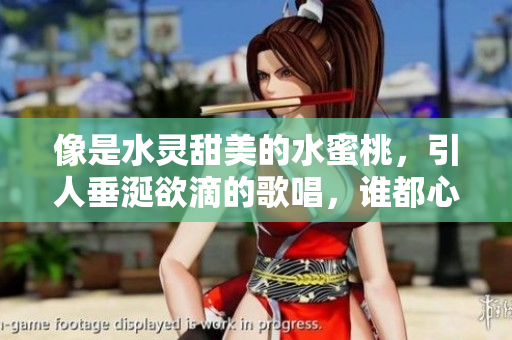 像是水靈甜美的水蜜桃，引人垂涎欲滴的歌唱，誰都心動(dòng)不已。