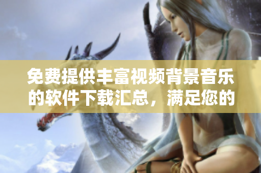 免費提供豐富視頻背景音樂的軟件下載匯總，滿足您的各種需求
