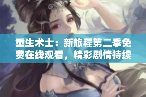 重生術(shù)士：新旅程第二季免費在線觀看，精彩劇情持續(xù)升級！