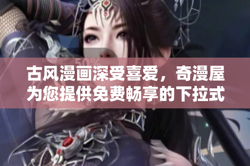 古風漫畫深受喜愛，奇漫屋為您提供免費暢享的下拉式樂趣