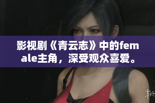 影視劇《青云志》中的female主角，深受觀眾喜愛。