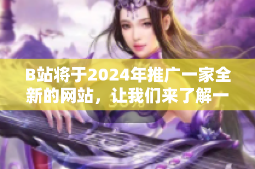 B站將于2024年推廣一家全新的網站，讓我們來了解一下