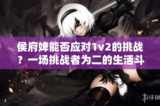 侯府婢能否應對1v2的挑戰(zhàn)？一場挑戰(zhàn)者為二的生活斗爭