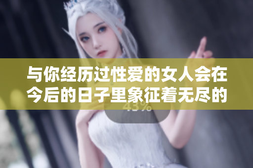與你經歷過性愛的女人會在今后的日子里象征著無盡的懷念嗎