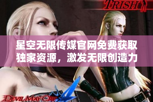 星空無限傳媒官網(wǎng)免費獲取獨家資源，激發(fā)無限創(chuàng)造力
