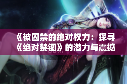 《被囚禁的絕對權(quán)力：探尋《絕對禁錮》的潛力與震撼》
