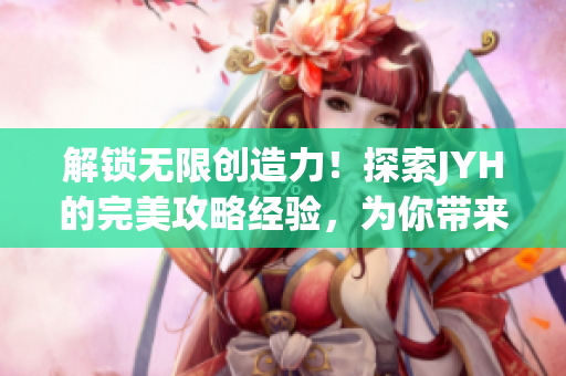 解鎖無限創(chuàng)造力！探索JYH的完美攻略經(jīng)驗，為你帶來全新視角