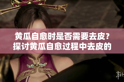 黃瓜自愈時是否需要去皮？探討黃瓜自愈過程中去皮的必要性