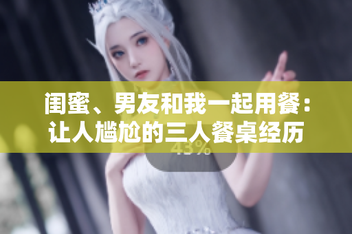 閨蜜、男友和我一起用餐：讓人尷尬的三人餐桌經(jīng)歷