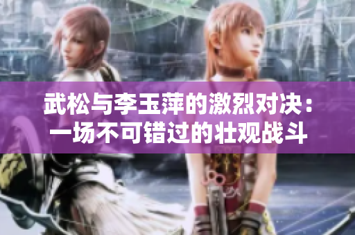 武松與李玉萍的激烈對(duì)決：一場不可錯(cuò)過的壯觀戰(zhàn)斗