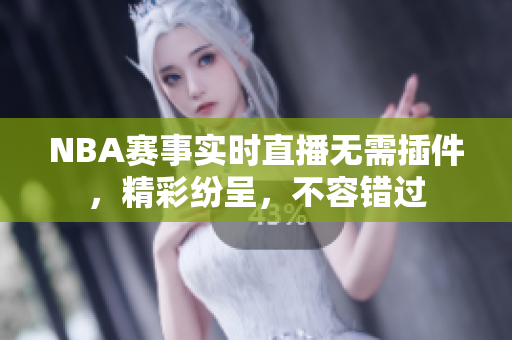 NBA賽事實(shí)時(shí)直播無需插件，精彩紛呈，不容錯(cuò)過