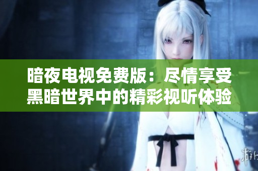 暗夜電視免費(fèi)版：盡情享受黑暗世界中的精彩視聽體驗(yàn)