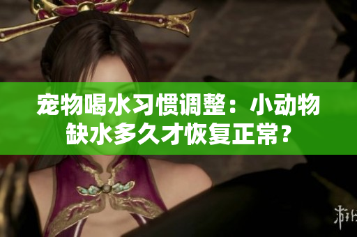 寵物喝水習慣調整：小動物缺水多久才恢復正常？