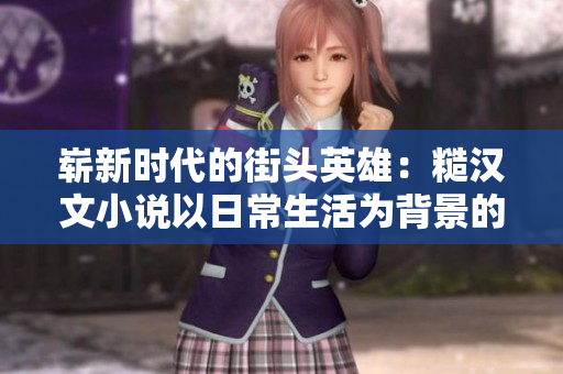 嶄新時(shí)代的街頭英雄：糙漢文小說以日常生活為背景的全新創(chuàng)作