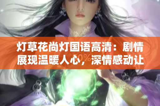 燈草花尚燈國語高清：劇情展現(xiàn)溫暖人心，深情感動讓觀眾沉浸其中
