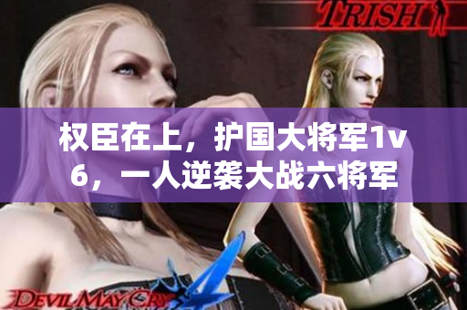 權臣在上，護國大將軍1v6，一人逆襲大戰(zhàn)六將軍