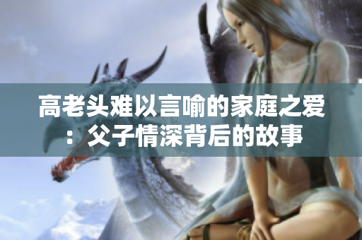 高老頭難以言喻的家庭之愛：父子情深背后的故事
