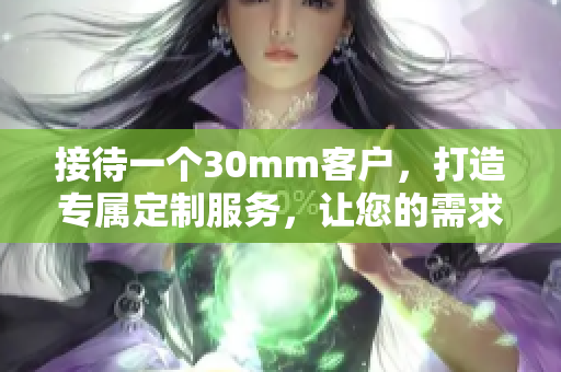 接待一個30mm客戶，打造專屬定制服務，讓您的需求得到滿足